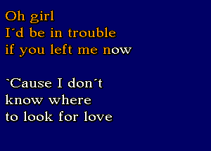 Oh girl
I'd be in trouble
if you left me now

CauSe I don t
know where
to look for love