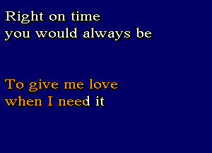 Right on time
you would always be

To give me love
when I need it