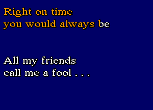 Right on time
you would always be

All my friends
call me a fool . . .