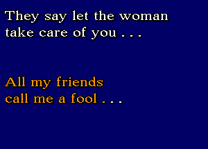 They say let the woman
take care of you . . .

All my friends
call me a fool . . .