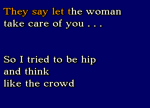 They say let the woman
take care of you . . .

So I tried to be hip
and think
like the crowd