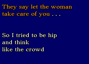 They say let the woman
take care of you . . .

So I tried to be hip
and think
like the crowd