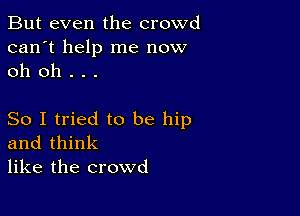 But even the crowd
can't help me now
oh oh . . .

So I tried to be hip
and think
like the crowd