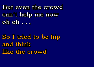 But even the crowd
can't help me now
oh oh . . .

So I tried to be hip
and think
like the crowd