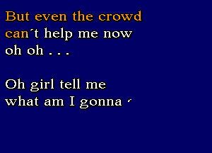 But even the crowd
can't help me now
oh oh . . .

Oh girl tell me
What am I gonna '