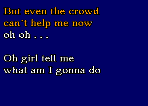 But even the crowd
can't help me now
oh oh . . .

Oh girl tell me
What am I gonna do