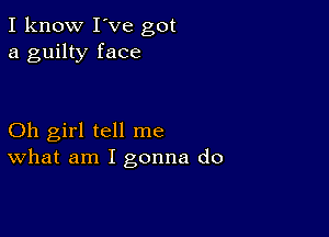 I know I've got
a guilty face

Oh girl tell me
What am I gonna do