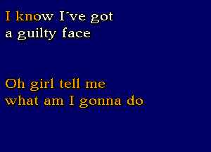 I know I've got
a guilty face

Oh girl tell me
What am I gonna do