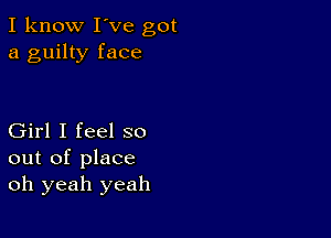 I know I've got
a guilty face

Girl I feel so
out of place
oh yeah yeah