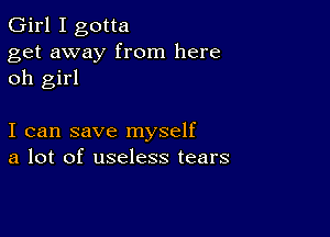 Girl I gotta

get away from here
oh girl

I can save myself
a lot of useless tears