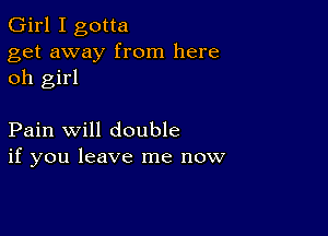 Girl I gotta

get away from here
oh girl

Pain will double
if you leave me now