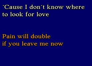 CauSe I don't know Where
to look for love

Pain will double
if you leave me now