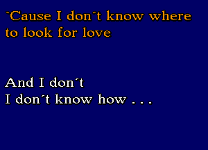 CauSe I don't know Where
to look for love

And I don't
I don't know how . .