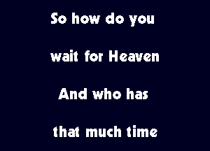 So how do you

wait for Heaven

And who has

that much time