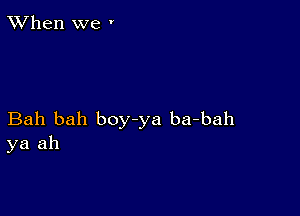 TWhen we '

Bah bah boy-ya ba-bah
ya ah