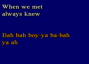 TWhen we met
always knew

Bah bah boy-ya ba-bah
ya ah