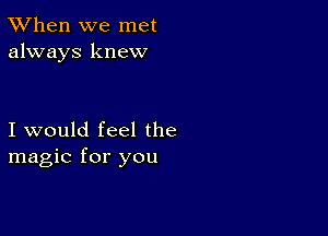 TWhen we met
always knew

I would feel the
magic for you