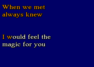 TWhen we met
always knew

I would feel the
magic for you