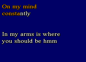 On my mind
constantly

In my arms is where
you should be hmm