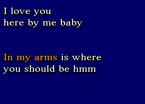 I love you
here by me baby

In my arms is where
you should be hmm