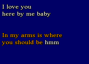 I love you
here by me baby

In my arms is where
you should be hmm