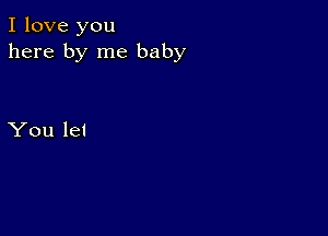 I love you
here by me baby

You let