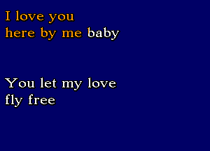 I love you
here by me baby

You let my love
fly free