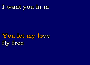 I want you in m

You let my love
fly free