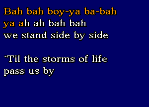 Bah bah boy-ya ba-bah
ya ah ah bah bah
we stand side by side

Til the storms of life
pass us by