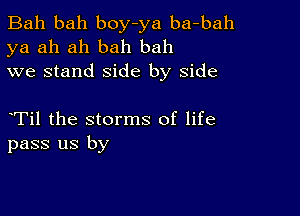 Bah bah boy-ya ba-bah
ya ah ah bah bah
we stand side by side

Til the storms of life
pass us by