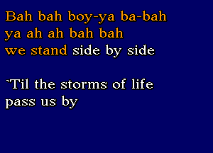 Bah bah boy-ya ba-bah
ya ah ah bah bah
we stand side by side

Til the storms of life
pass us by