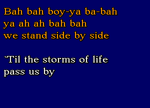 Bah bah boy-ya ba-bah
ya ah ah bah bah
we stand side by side

Til the storms of life
pass us by