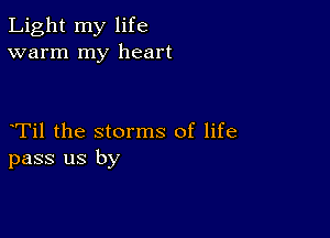 Light my life
warm my heart

yTil the storms of life
pass us by