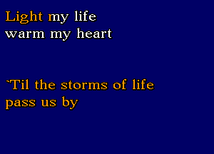 Light my life
warm my heart

yTil the storms of life
pass us by