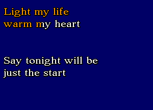 Light my life
warm my heart

Say tonight will be
just the start