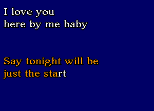 I love you
here by me baby

Say tonight will be
just the start