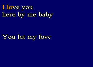 I love you
here by me baby

You let my love