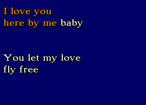 I love you
here by me baby

You let my love
fly free