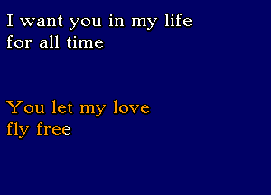 I want you in my life
for all time

You let my love
fly free