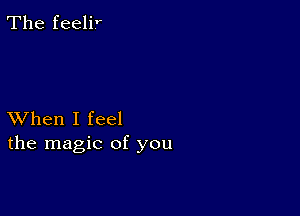 The feelir

XVhen I feel
the magic of you