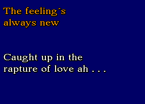 The feeling's
always new

Caught up in the
rapture of love ah . . .