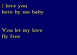 I love you
here by me baby

You let my love
fly free