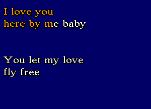 I love you
here by me baby

You let my love
fly free