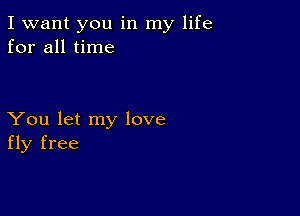 I want you in my life
for all time

You let my love
fly free