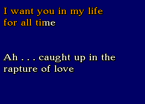 I want you in my life
for all time

Ah . . . caught up in the
rapture of love