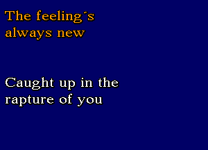 The feeling's
always new

Caught up in the
rapture of you