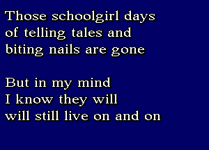 Those schoolgirl days
of telling tales and
biting nails are gone

But in my mind
I know they will
Will still live on and on