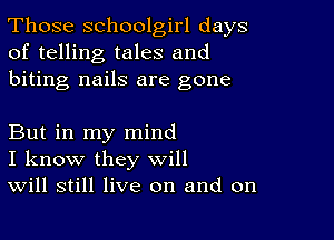 Those schoolgirl days
of telling tales and
biting nails are gone

But in my mind
I know they will
Will still live on and on