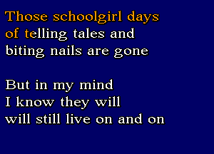 Those schoolgirl days
of telling tales and
biting nails are gone

But in my mind
I know they will
Will still live on and on