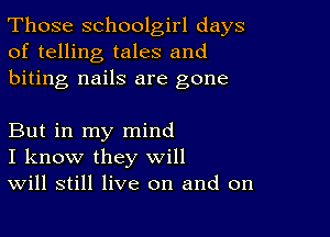 Those schoolgirl days
of telling tales and
biting nails are gone

But in my mind
I know they will
Will still live on and on